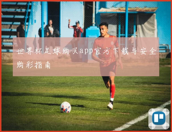 世界杯足球购买app官方下载与安全购彩指南