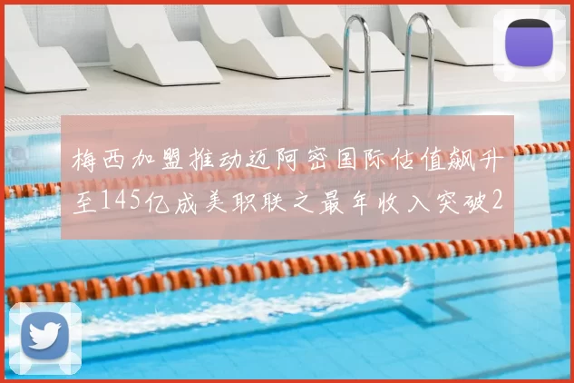 梅西加盟推动迈阿密国际估值飙升至145亿成美职联之最年收入突破2亿美元
