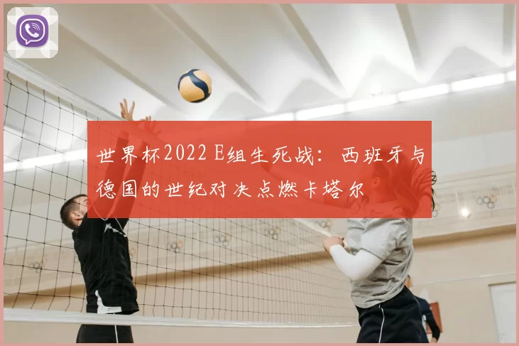 世界杯2022 E组生死战：西班牙与德国的世纪对决点燃卡塔尔