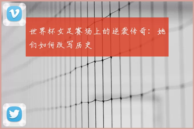 世界杯女足赛场上的逆袭传奇：她们如何改写历史
