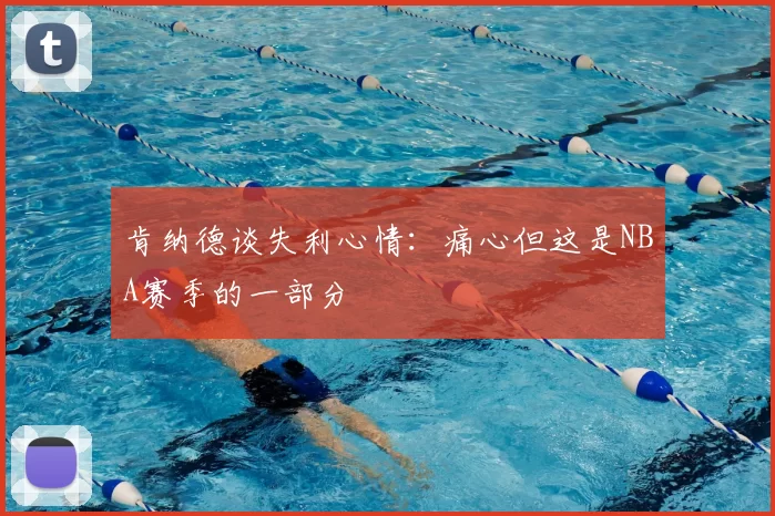 肯纳德谈失利心情：痛心但这是NBA赛季的一部分