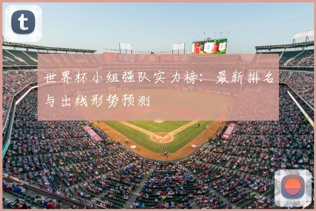 世界杯小组强队实力榜：最新排名与出线形势预测