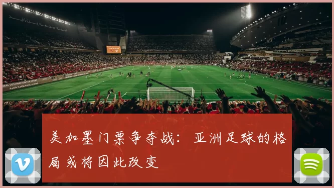 美加墨门票争夺战:亚洲足球的格局或将因此改变