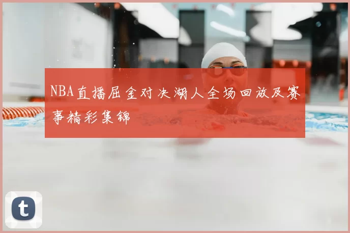 NBA直播屈金对决湖人全场回放及赛事精彩集锦