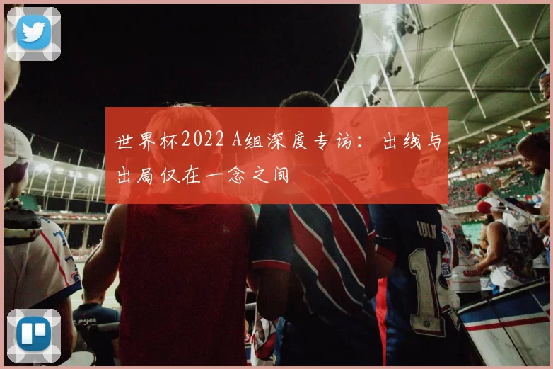 世界杯2022 A组深度专访：出线与出局仅在一念之间