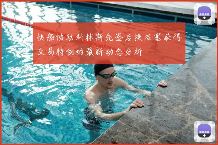 快船协助科林斯先签后换活塞获得交易特例的最新动态分析