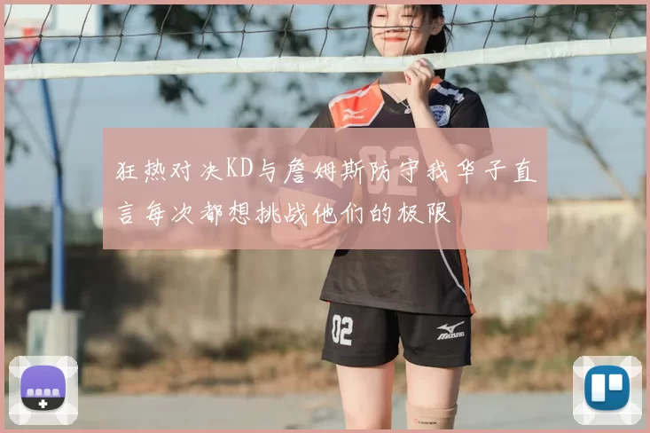 狂热对决KD与詹姆斯防守我华子直言每次都想挑战他们的极限