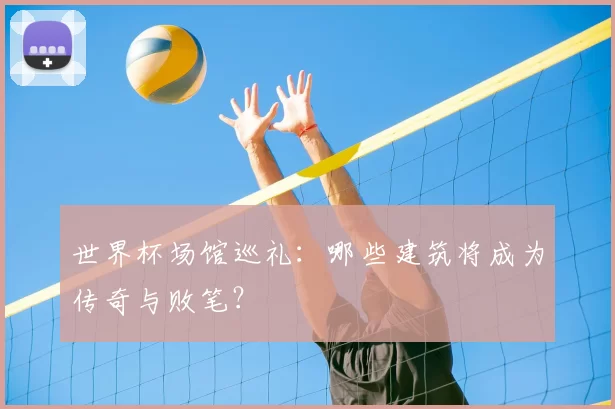 世界杯场馆巡礼：哪些建筑将成为传奇与败笔？