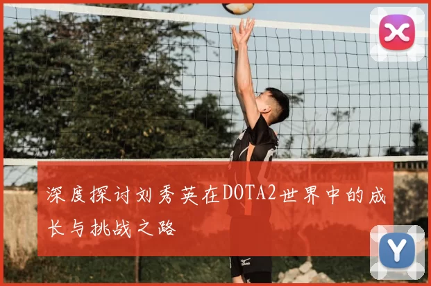 深度探讨刘秀英在DOTA2世界中的成长与挑战之路
