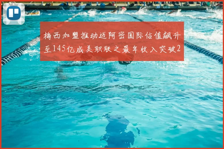 梅西加盟推动迈阿密国际估值飙升至145亿成美职联之最年收入突破2亿美元