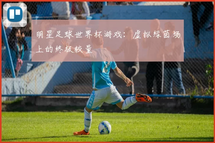 明星足球世界杯游戏：虚拟绿茵场上的终极较量