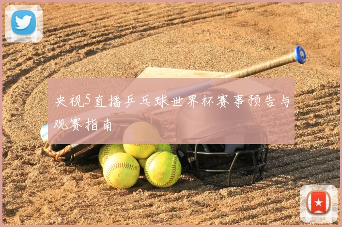 央视5直播乒乓球世界杯赛事预告与观赛指南