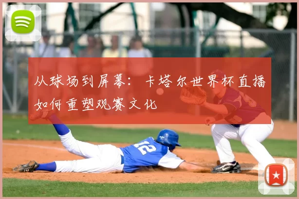 从球场到屏幕：卡塔尔世界杯直播如何重塑观赛文化