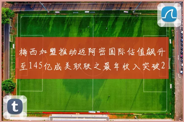 梅西加盟推动迈阿密国际估值飙升至145亿成美职联之最年收入突破2亿美元