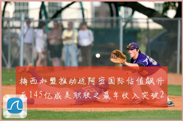 梅西加盟推动迈阿密国际估值飙升至145亿成美职联之最年收入突破2亿美元