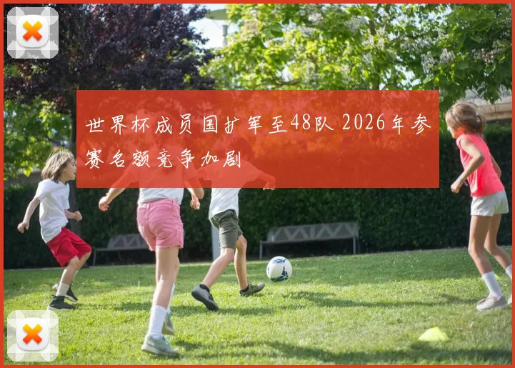 世界杯成员国扩军至48队 2026年参赛名额竞争加剧