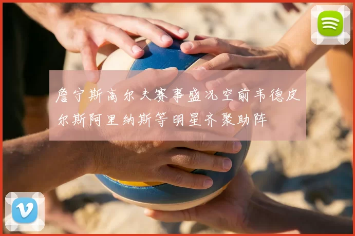 詹宁斯高尔夫赛事盛况空前韦德皮尔斯阿里纳斯等明星齐聚助阵